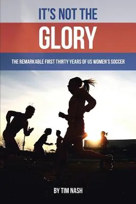 Nie je to sláva: Pozoruhodných prvých tridsať rokov amerického ženského futbalu - It's Not the Glory: The Remarkable First Thirty Years of US Women's Soccer