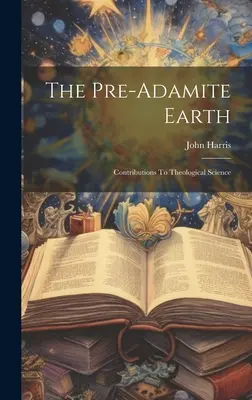 Predadamitová Zem: Príspevky k teologickej vede - The Pre-adamite Earth: Contributions To Theological Science