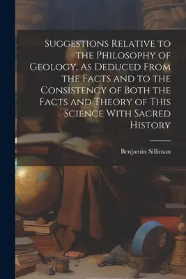 Návrhy týkajúce sa filozofie geológie, ako sú odvodené z faktov a súladu faktov aj teórie tejto vedy s - Suggestions Relative to the Philosophy of Geology, As Deduced From the Facts and to the Consistency of Both the Facts and Theory of This Science With
