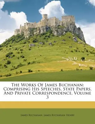Diela Jamesa Buchanana: Jeho prejavy, štátne dokumenty a súkromná korešpondencia, zväzok 3 - The Works Of James Buchanan: Comprising His Speeches, State Papers, And Private Correspondence, Volume 3