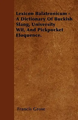 Lexicon Balatronicum - Slovník buckish slangu, univerzitného dôvtipu a vreckovej výrečnosti. - Lexicon Balatronicum - A Dictionary Of Buckish Slang, University Wit, And Pickpocket Eloquence.