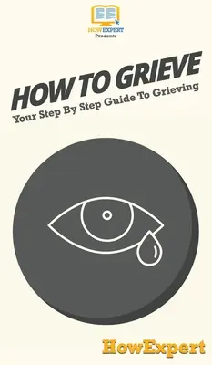 Ako smútiť: Váš sprievodca smútkom krok za krokom - How To Grieve: Your Step By Step Guide To Grieving