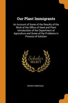 Naši rastlinní prisťahovalci: An Account of Some of the Results of the Work of the Office of Seed and Plant Introduction of the Department of Agricu - Our Plant Immigrants: An Account of Some of the Results of the Work of the Office of Seed and Plant Introduction of the Department of Agricu