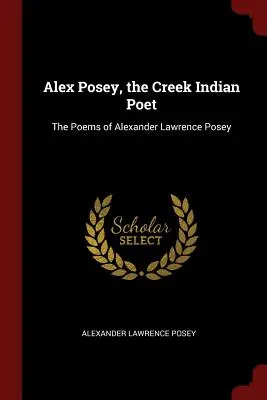 Alex Posey, indiánsky básnik z Creekov: Básne Alexandra Lawrenca Poseyho - Alex Posey, the Creek Indian Poet: The Poems of Alexander Lawrence Posey