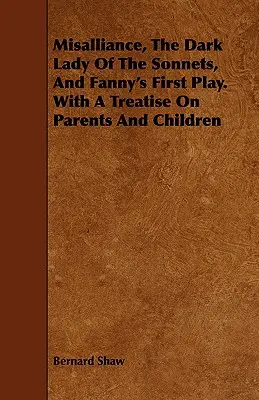 Misalliance, Temná dáma zo sonetov a Fannyina prvá hra. s pojednaním o rodičoch a deťoch - Misalliance, the Dark Lady of the Sonnets, and Fanny's First Play. with a Treatise on Parents and Children