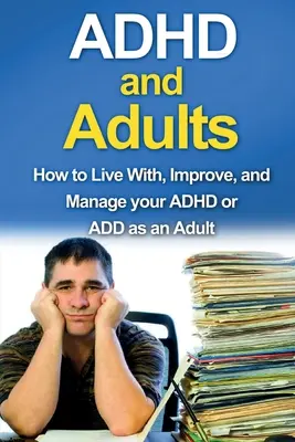 ADHD a dospelí: Ako žiť s ADHD alebo ADD v dospelosti, ako ich zlepšiť a zvládať - ADHD and Adults: How to live with, improve, and manage your ADHD or ADD as an adult