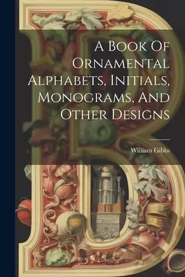 Kniha ornamentálnych abecied, iniciál, monogramov a iných vzorov - A Book Of Ornamental Alphabets, Initials, Monograms, And Other Designs