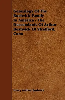 Genealógia rodiny Bostwickovcov v Amerike - potomkovia Arthura Bostwicka zo Stratfordu, Conn - Genealogy Of The Bostwick Family In America - The Descendants Of Arthur Bostwick Of Stratford, Conn