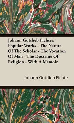 Populárne diela Johanna Gottlieba Fichteho - Povaha učenca - Povolanie človeka - Náboženská náuka - So spomienkami - Johann Gottlieb Fichte's Popular Works - The Nature Of The Scholar - The Vocation Of Man - The Doctrine Of Religion - With A Memoir