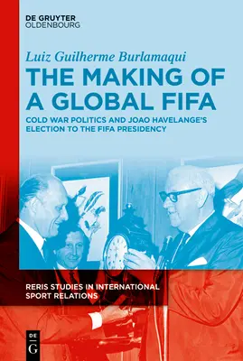 The Making of a Global Fifa: Studená vojna a nástup Joa Havelangeho na post prezidenta Fifa, 1950-1974 - The Making of a Global Fifa: Cold War Politics and the Rise of Joo Havelange to the Fifa Presidency, 1950-1974