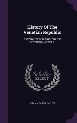 Dejiny Benátskej republiky: Jej vzostup, veľkosť a civilizácia, zväzok 1 - History Of The Venetian Republic: Her Rise, Her Greatness, And Her Civilization, Volume 1