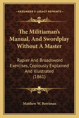 The Militiaman's Manual, And Swordplay Without A Master (Príručka pre vojaka a šerm bez majstra): Cvičenia s rapírom a širokým mečom, výdatne vysvetlené a ilustrované - The Militiaman's Manual, And Swordplay Without A Master: Rapier And Broadsword Exercises, Copiously Explained And Illustrated
