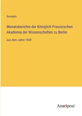 Mesačné správy Kráľovskej pruskej akadémie vied v Berlíne: od roku 1869 - Monatsberichte der Kniglich Preussischen Akademie der Wissenschaften zu Berlin: aus dem Jahre 1869