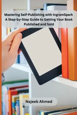 Mastering Self-Publishing with IngramSpark (Zvládnutie samovydávania s IngramSparkom): Vydanie a predaj vašej knihy: sprievodca krok za krokom (Step-by-Step Guide to Getting Your Book Published and Sold) - Mastering Self-Publishing with IngramSpark: A Step-by-Step Guide to Getting Your Book Published and Sold