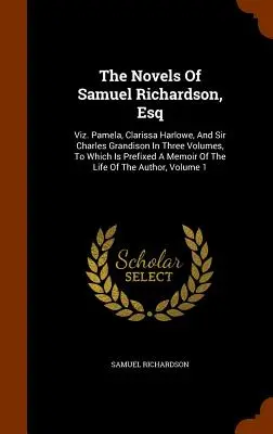 The Novels Of Samuel Richardson, Esq: Viz. Pamela, Clarissa Harlowe a Sir Charles Grandison v troch zväzkoch, ku ktorým je pripojená spomienka na - The Novels Of Samuel Richardson, Esq: Viz. Pamela, Clarissa Harlowe, And Sir Charles Grandison In Three Volumes, To Which Is Prefixed A Memoir Of The