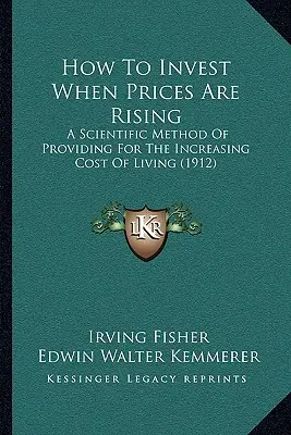 Ako investovať, keď ceny rastú: Vedecká metóda zabezpečenia rastúcich životných nákladov (1912) - How To Invest When Prices Are Rising: A Scientific Method Of Providing For The Increasing Cost Of Living (1912)