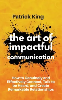 Umenie pôsobivej komunikácie: Ako sa úprimne a účinne spojiť, hovoriť tak, aby vás počuli, a vytvárať pozoruhodné vzťahy - The Art of Impactful Communication: How to Genuinely and Effectively Connect, Talk to be Heard, and Create Remarkable Relationships