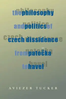 Filozofia a politika českého disentu od Patočku po Havla - The Philosophy and Politics of Czech Dissidence from Patocka to Havel