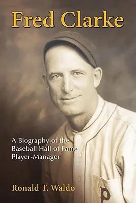 Fred Clarke: Clarke: Životopis hráča a manažéra z Baseballovej siene slávy - Fred Clarke: A Biography of the Baseball Hall of Fame Player-Manager