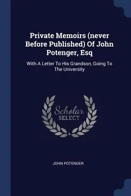 Súkromné memoáre (nikdy predtým neuverejnené) Johna Potengera, esq: s listom jeho vnukovi, ktorý ide na univerzitu - Private Memoirs (never Before Published) Of John Potenger, Esq: With A Letter To His Grandson, Going To The University
