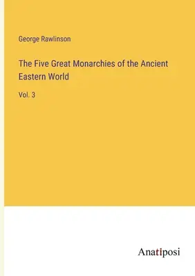 Päť veľkých monarchií starovekého východného sveta: 3. zväzok - The Five Great Monarchies of the Ancient Eastern World: Vol. 3
