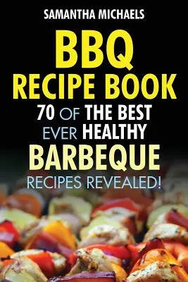Kniha receptov na grilovanie: 70 najlepších zdravých receptov na grilovanie... odhalené! - BBQ Recipe Book: 70 of the Best Ever Healthy Barbecue Recipes...Revealed!