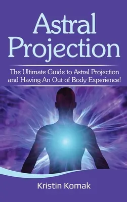 Astrálna projekcia: Učebnica astrálnej projekcie a mimotelových zážitkov: Úplný návod na astrálnu projekciu a mimotelové zážitky! - Astral Projection: The ultimate guide to astral projection and having an out of body experience!