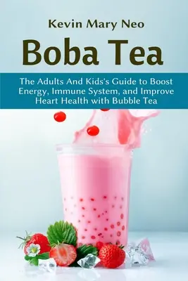 Boba čaj: Boba čaj: Príručka pre dospelých a deti na zvýšenie energie, posilnenie imunitného systému a zlepšenie zdravia srdca pomocou čaju Boba - Boba Tea: The Adult and Kid's Guide to boost Energy, Immune System and improve Heart Health with Bubble Tea