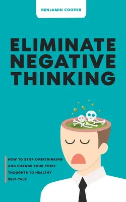 Odstráňte negatívne myslenie: Ako prestať nadmerne myslieť a zmeniť svoje toxické myšlienky na zdravú samomluvu - Eliminate Negative Thinking: How To Stop Overthinking Thinking And Change Your Toxic Thoughts To Healthy Self-Talk