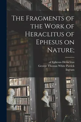 Fragmenty diela Hérakleita z Efezu o prírode; (Heraklit (z Efezu ).) - The Fragments of the Work of Heraclitus of Ephesus on Nature; (Heraclitus (of Ephesus ).)