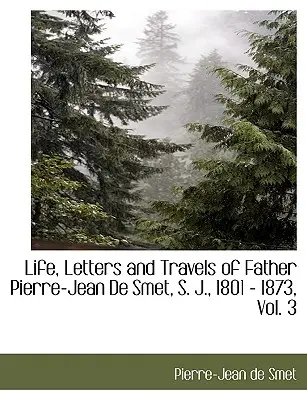 Život, listy a cesty otca Pierra-Jeana de Smeta, S. J., 1801 - 1873, zv. 3 - Life, Letters and Travels of Father Pierre-Jean de Smet, S. J., 1801 - 1873, Vol. 3