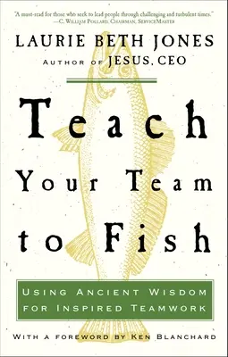 Naučte svoj tím rybárčiť: Vydajte sa na cestu k rybám: Využívajte starovekú múdrosť pre inšpiratívnu tímovú prácu - Teach Your Team to Fish: Using Ancient Wisdom for Inspired Teamwork