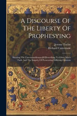 Rozprava o slobode prorokovania: Ukazujúc nerozumnosť predpisovania viery iným ľuďom a nespravodlivosť prenasledovania odlišnej viery - A Discourse Of The Liberty Of Prophesying: Shewing The Unreasonableness Of Prescribing To Other Men's Faith And The Iniquity Of Persecuting Differing