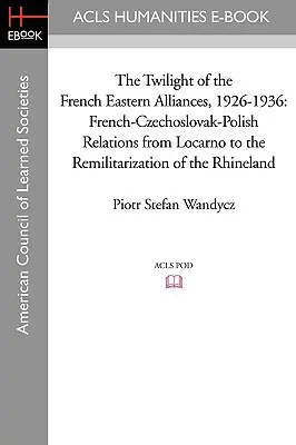Súmrak francúzskych východných aliancií, 1926 - 1936: Francúzsko-československo-poľské vzťahy od Locarna po remilitarizáciu Porýnia - The Twilight of the French Eastern Alliances, 1926-1936: French-Czechoslovak-Polish Relations from Locarno to the Remilitarization of the Rhineland