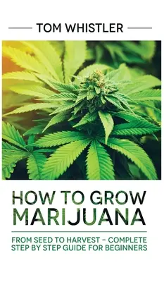 Marihuana: Ako pestovať marihuanu: Od semienka po úrodu - kompletný sprievodca krok za krokom pre začiatočníkov - Marijuana: How to Grow Marijuana: From Seed to Harvest - Complete Step by Step Guide for Beginners