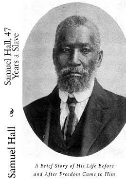 Samuel Hall, 47 rokov otrokom: Krátky príbeh jeho života pred a po tom, ako k nemu prišla sloboda - Samuel Hall, 47 Years a Slave: A Brief Story of His Life Before and After Freedom Came to Him