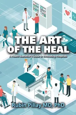 Umenie liečiť: Sprievodca vedúcich pracovníkov v zdravotníctve pre inováciu nemocníc (The Art of the Heal: A Health Executive's Guide to Innovating Hospitals) - The Art of the Heal: A Health Executive's Guide to Innovating Hospitals