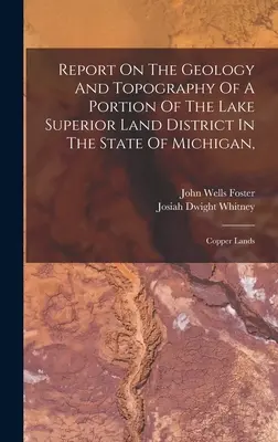 Report On The Geology And Topography Of A Portion of the Lake Superior Land District In the State of Michigan (Správa o geológii a topografii časti územia pri jazere Superior v štáte Michigan): Copper Lands - Report On The Geology And Topography Of A Portion Of The Lake Superior Land District In The State Of Michigan,: Copper Lands