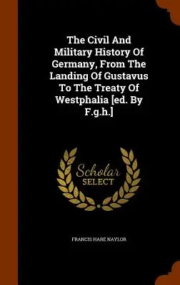 Občianske a vojenské dejiny Nemecka od vylodenia Gustáva po Vestfálsku zmluvu [ed. F.g.h.] - The Civil And Military History Of Germany, From The Landing Of Gustavus To The Treaty Of Westphalia [ed. By F.g.h.]