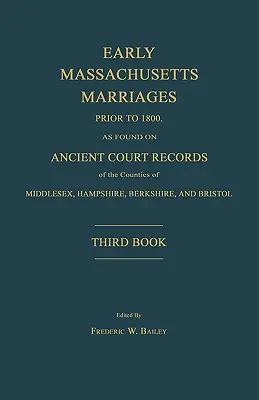 Early Massachusetts Marriages Prior to 1800, as Found on Ancient Court Records of Counties of Middlesex, Hampshire, Berkshire, and Bristol. Tretia - Early Massachusetts Marriages Prior to 1800, as Found on Ancient Court Records of the Counties of Middlesex, Hampshire, Berkshire, and Bristol. Third