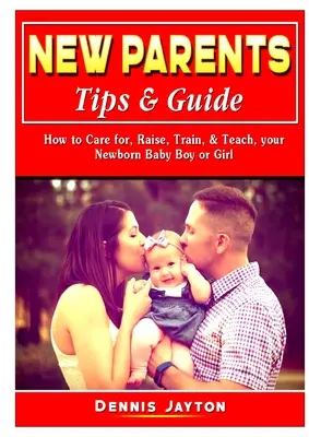 Tipy a sprievodca pre nových rodičov: Ako sa starať, vychovávať, trénovať a učiť svojho novorodeného chlapčeka alebo dievčatko - New Parents Tips & Guide: How to Care for, Raise, Train, & Teach, your Newborn Baby Boy or Girl