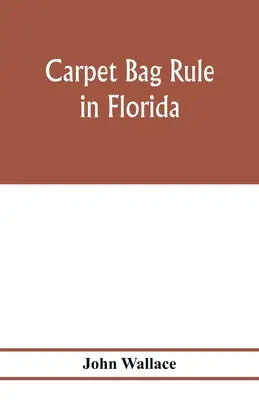 Pravidlo o vreckách na koberce na Floride. Vnútorné fungovanie rekonštrukcie civilnej vlády na Floride po skončení občianskej vojny - Carpet bag rule in Florida. The inside workings of the reconstruction of civil government in Florida after the close of the civil war