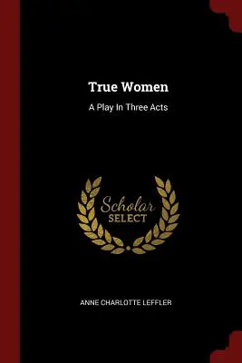 Pravé ženy: Hra v troch dejstvách - True Women: A Play In Three Acts