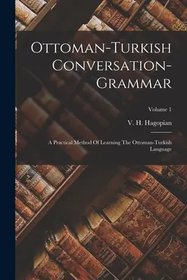 Osmansko-turecká konverzačná gramatika: Praktická metóda výučby osmansko-tureckého jazyka; 1. diel - Ottoman-turkish Conversation-grammar: A Practical Method Of Learning The Ottoman-turkish Language; Volume 1