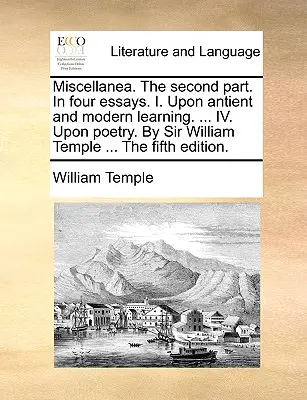 Miscellanea. druhá časť. v štyroch esejach. I. O antickej a modernej náuke. ... IV. O poézii. od sira Williama Templa ... piate vydanie. - Miscellanea. the Second Part. in Four Essays. I. Upon Antient and Modern Learning. ... IV. Upon Poetry. by Sir William Temple ... the Fifth Edition.