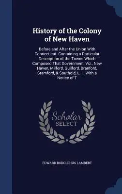Dejiny kolónie New Haven: pred a po únii s Connecticutom. Obsahujúce osobitný opis miest, ktoré tvorili tento - History of the Colony of New Haven: Before and After the Union With Connecticut. Containing a Particular Description of the Towns Which Composed That