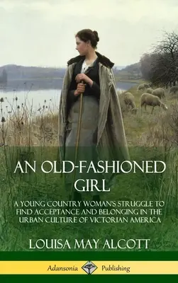 Staromódne dievča: (Hardcover): Boj mladej vidieckej ženy o prijatie a zaradenie sa do mestskej kultúry viktoriánskej Ameriky - An Old-Fashioned Girl: A Young Country Woman's Struggle to Find Acceptance and Belonging in the Urban Culture of Victorian America (Hardcover