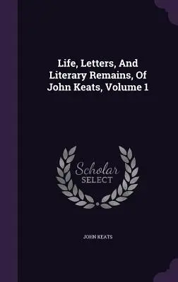 Život, listy a literárne pamiatky Johna Keatsa, zväzok 1 - Life, Letters, And Literary Remains, Of John Keats, Volume 1