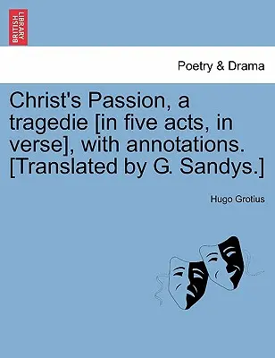 Christ's Passion, a Tragedie [In Five Acts, in Verse], with Annotations. [Preklad G. Sandys.] - Christ's Passion, a Tragedie [In Five Acts, in Verse], with Annotations. [Translated by G. Sandys.]