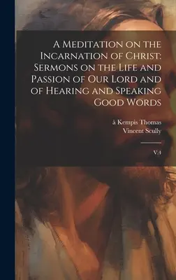 Meditácia o vtelení Krista: Kázne o živote a utrpení nášho Pána a o počúvaní a hovorení dobrých slov: V.4 - A Meditation on the Incarnation of Christ: Sermons on the Life and Passion of our Lord and of Hearing and Speaking Good Words: V.4